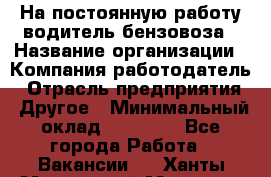 На постоянную работу водитель бензовоза › Название организации ­ Компания-работодатель › Отрасль предприятия ­ Другое › Минимальный оклад ­ 40 000 - Все города Работа » Вакансии   . Ханты-Мансийский,Мегион г.